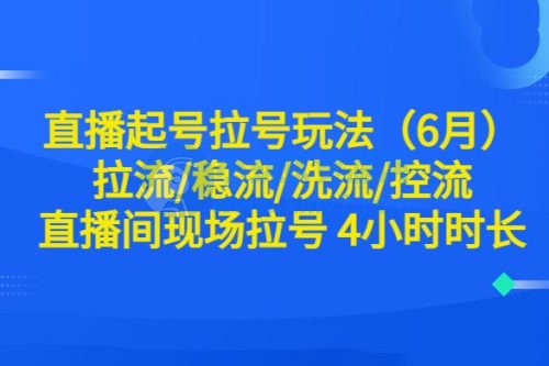 6月直播起号拉号玩法：拉流/稳流/洗流/控流，直播间现场拉号 4 小时时长