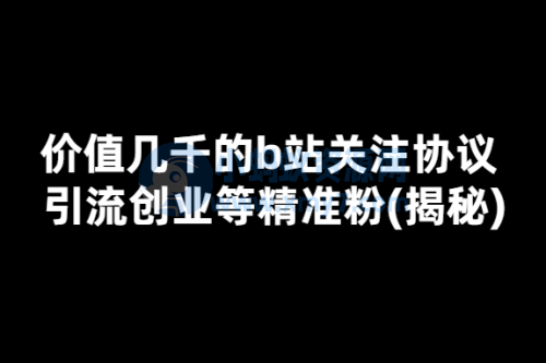 价值几千的b站关注协议 引流创业等精准粉(揭秘)