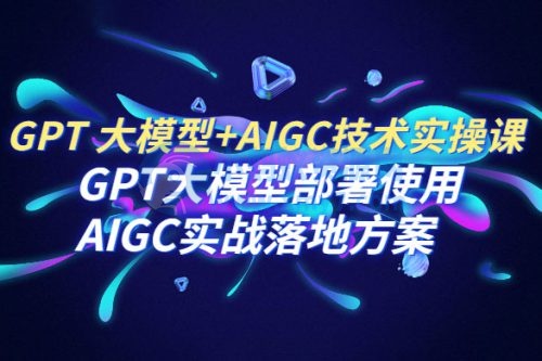 PT 大模型 + AIGC 技术实操课：GPT 大模型部署使用 AIGC 实战落地方案