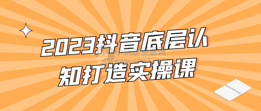 2023抖音底层认知打造实操课